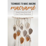 Techniques To Make Amazing Macramé: Simple Instructions And Clear Picture Illustrations: Tips To Create Macrame' Patterns