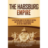 The Habsburg Empire: A Captivating Guide to the House of Austria and the Impact the Habsburgs Had on the Holy Roman Empire