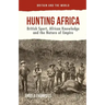 Hunting Africa: British Sport, African Knowledge and the Nature of Empire