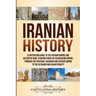 Iranian History: A Captivating Guide to the Persian Empire and History of Iran, Starting from the Achaemenid Empire, through the Parthi