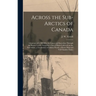 Across the Sub-Arctics of Canada [microform]: a Journey of 3, 200 Miles by Canoe and Snowshoe Through the Barren Lands: Including a List of Plants Col
