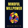 Mindful Willpower: Achieve Your Goals by Training Your Mind to Gain Focus, Build Better Habits, and Increase Self-Control