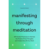 Manifesting Through Meditation: 100 Guided Practices to Harness the Power of Your Thoughts and Create the Life You Want