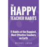 The Happy Teacher Habits: 11 Habits of the Happiest, Most Effective Teachers on Earth