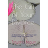The Gift of Your Divorce: An Essential Guide to Moving on and Finally living Your Dream Life