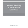 History of the county of Westmoreland, Pennsylvania, with biographical sketches of many of its pioneers and prominent men