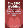 The $500 Wedding: How to Have a Beautiful Wedding and Reception for $500