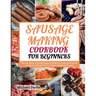 Sausage Making Cookbook for Beginners: Easy and Delicious Sausage Recipes to Delight your Palate and Essential Techniques to Master the Art of Healthy