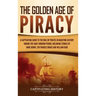 The Golden Age of Piracy: A Captivating Guide to the Role of Pirates in Maritime History during the Early Modern Period, Including Stories of An