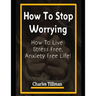 How to Stop Worrying: How to Live Stress Free, Anxiety Free Life