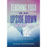 Teaching Yoga in an Upside-Down World: How to stay on the path when society goes off the rails