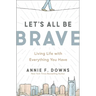 Let's All Be Brave: Living Life with Everything You Have