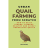 Urban Quail Farming From Scratch: How To Raise Strong, Vibrant, Healthy And Highly Productive Quails