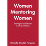 Women Mentoring Women: Strategies and Stories to Lift As We Rise