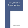 History of Harford County, Maryland: from 1608 (the year of Smith's expedition) to the close of the War of 1812