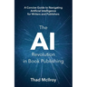The AI Revolution in Book Publishing: A Concise Guide to Navigating Artificial Intelligence for Writers and Publishers