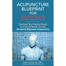 Acupuncture Blueprint for Success: Transform Your Practice Growth and Clinical Results 10x with Structural Alignment Acupuncture