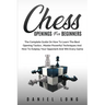 Chess Openings for Beginners: The Complete Guide On How To Learn The Best Opening Tactics, Master Powerful Techniques And How To Outplay Your Opponent
