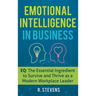 Emotional Intelligence in Business: EQ: The Essential Ingredient to Survive and Thrive as a Modern Workplace Leader