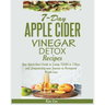 7-Day Apple Cider Vinegar Detox Recipes: Your Quick-Start Guide to Losing 15LBS in 7-Days and Jumpstarting your Journey to Permanent Weight Loss