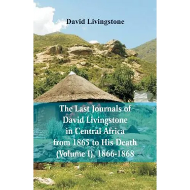 The Last Journals of David Livingstone, in Central Africa, from 1865 to His Death, (Volume I), 1866-1868