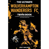 The Ultimate Wolverhampton Wanderers FC Trivia Book: A Collection of Amazing Trivia Quizzes and Fun Facts for Die-Hard Wolves Fans!