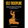Self Discipline: Unleash The Power Of Self Discipline, Influence And Willpower In Your Life To Achieve Anything