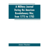 A military journal during the American revolutionary war, from 1775 to 1783; describing interesting events and transactions from this period; with num