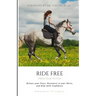 Ride Free: From Fear to Fun: Release Your Fears, Reconnect to Your Horse, and Ride with Confidence