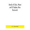 Annals of Calais, Maine and St. Stephen, New Brunswick; including the village of Milltown, Me., and the present town of Milltown, N.B