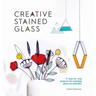 Creative Stained Glass: 17 Step-By-Step Projects for Stunning Glass Art and Gifts