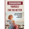 Changing Yourself For The Better: How To Reinvent Your Own Life And Find Peace In Simplicity: How To Reinvent Yourself Physically