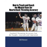 How to Teach and Coach the Mental Components for Quarterback Throwing Accuracy: Football Throwing Accuracy Can Be Taught, Learned and Improved