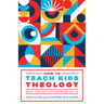 How to Teach Kids Theology: Deep Truths for Growing Faith