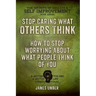 Stop Caring What Others Think: How to Stop Worrying About What People Think of You