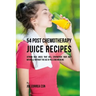 54 Post Chemotherapy Juice Recipes: Vitamin Rich Juices That Will Strengthen Your Body Naturally without the Use of Pills and Medicine