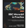 BBC Micro: bit in Practice: A hands-on guide to building creative real-life projects with MicroPython and the BBC Micro: bit