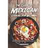 The Guide to Mexican Cooking for Beginners: The Top Mexican Cookbook That You Must Get