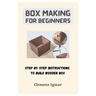 Box Making For Beginners: Step By Step Instructions To Build Wooden Box