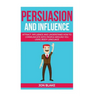 Persuasion and influence: Attract, Influence and Understand How to Communicate with People Around You Using Body-Language