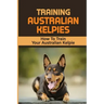 Training Australian Kelpies: How To Train Your Australian Kelpie: Kelpie Training Book