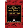 The German Air Force in the Great War: Its History, Development, Organisation, Aircraft, Weapons and Equipment, 1914-1918