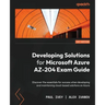 Developing Solutions for Microsoft Azure AZ-204 Exam Guide: Discover the essentials for success when developing and maintaining cloud-based solutions