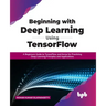 Beginning with Deep Learning Using TensorFlow: A Beginners Guide to TensorFlow and Keras for Practicing Deep Learning Principles and Applications