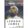 The Greatest of All Time: LeBron James: The Story of How LeBron James Became the Most Dominant Player in the NBA