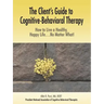 The Client's Guide to Cognitive-Behavioral Therapy: How to Live a Healthy, Happy Life...No Matter What!