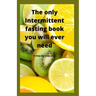 The Only Intermittent Fasting Book You Will Ever Need: A Step by Step Plan