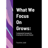 What We Focus On Grows: Fundamental Concepts for Creating the Life you Choose