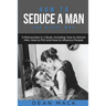How to Seduce a Man: The Right Way - Bundle - The Only 3 Books You Need to Master How to Seduce Men, Make Him Want You and the Art of Seduction Today