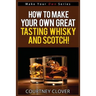 How To Make Your Own Great Tasting Whisky And Scotch